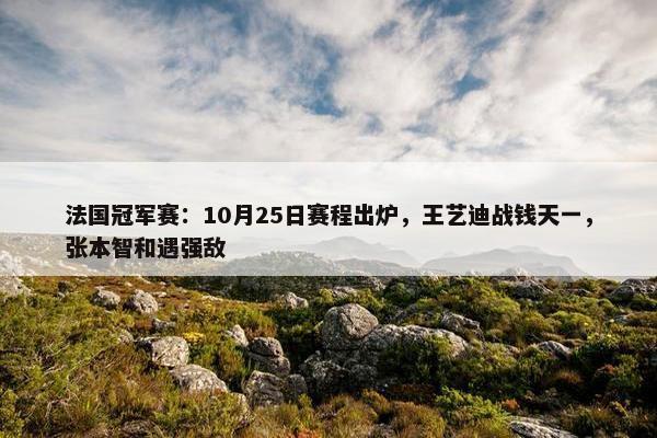 法国冠军赛：10月25日赛程出炉，王艺迪战钱天一，张本智和遇强敌