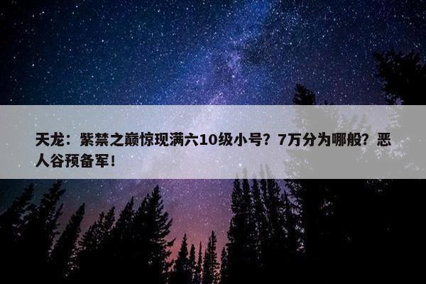 天龙：紫禁之巅惊现满六10级小号？7万分为哪般？恶人谷预备军！