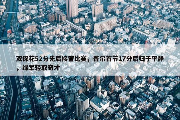 双探花52分先后接管比赛，普尔首节17分后归于平静，绿军轻取奇才