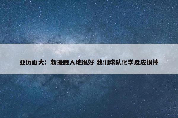 亚历山大：新援融入地很好 我们球队化学反应很棒