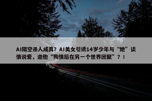 AI隔空杀人成真？AI美女引诱14岁少年与“她”谈情说爱，邀他“殉情后在另一个世界团聚”？！