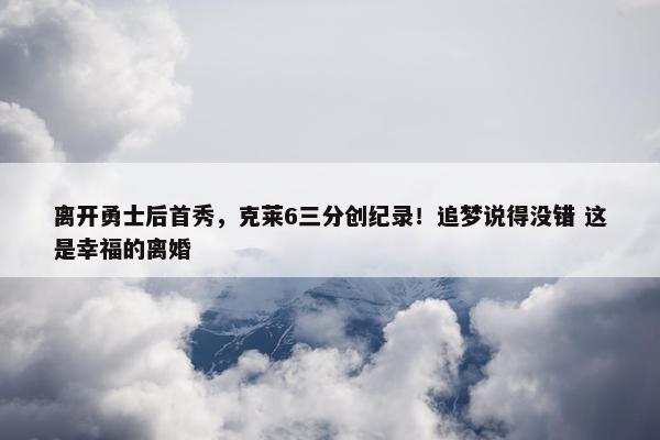 离开勇士后首秀，克莱6三分创纪录！追梦说得没错 这是幸福的离婚