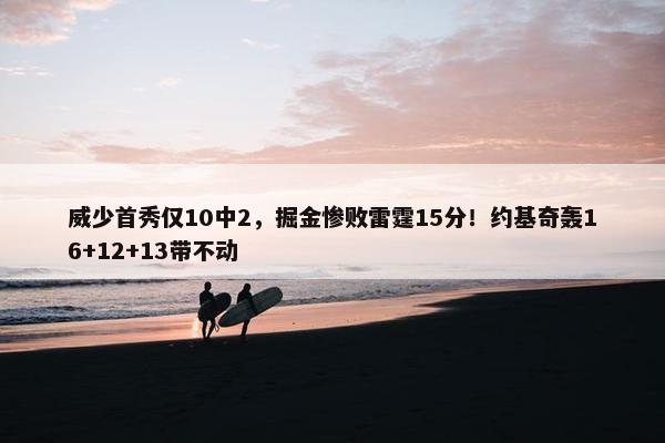 威少首秀仅10中2，掘金惨败雷霆15分！约基奇轰16+12+13带不动