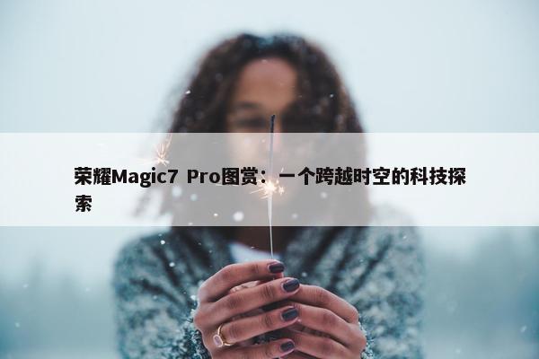 荣耀Magic7 Pro图赏：一个跨越时空的科技探索