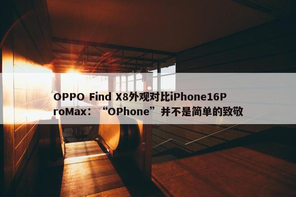 OPPO Find X8外观对比iPhone16ProMax：“OPhone”并不是简单的致敬