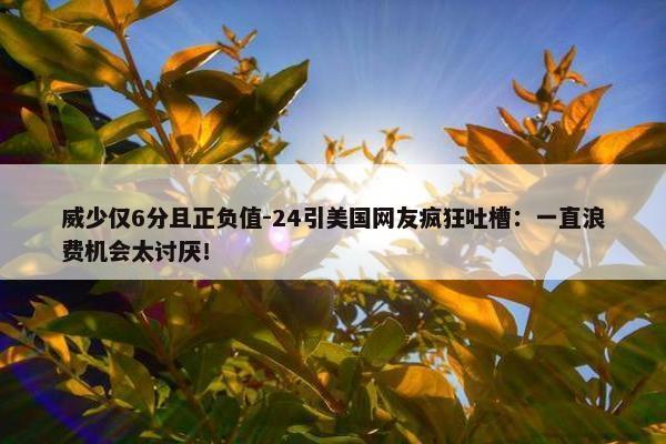 威少仅6分且正负值-24引美国网友疯狂吐槽：一直浪费机会太讨厌！