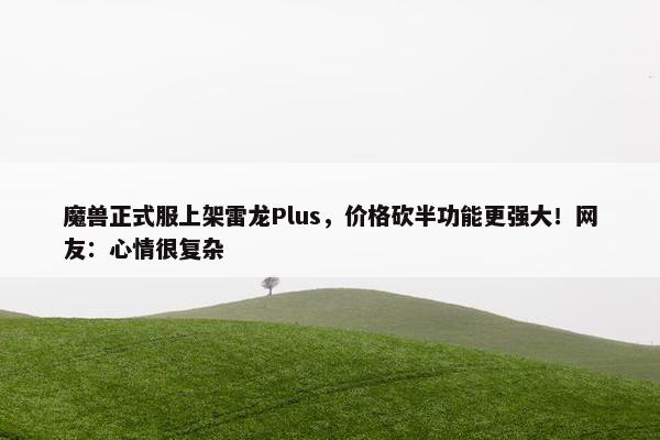 魔兽正式服上架雷龙Plus，价格砍半功能更强大！网友：心情很复杂