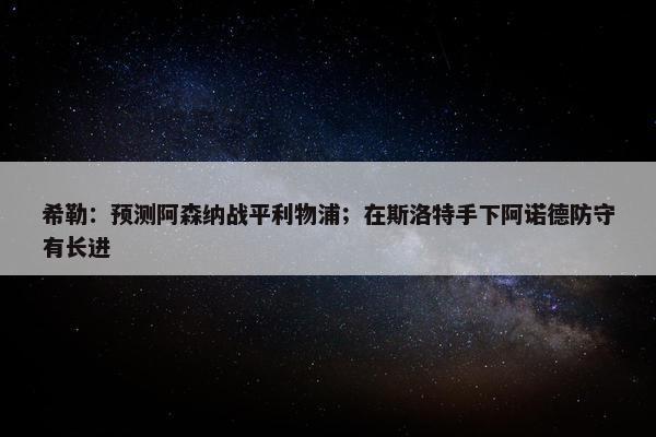 希勒：预测阿森纳战平利物浦；在斯洛特手下阿诺德防守有长进