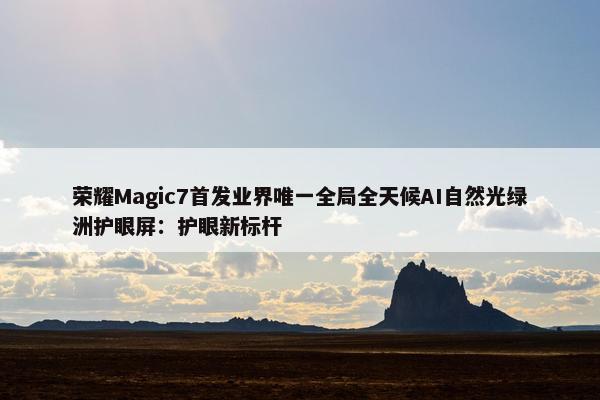 荣耀Magic7首发业界唯一全局全天候AI自然光绿洲护眼屏：护眼新标杆