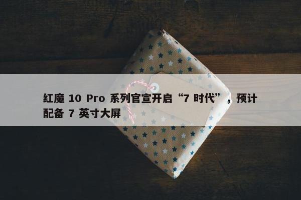 红魔 10 Pro 系列官宣开启“7 时代”，预计配备 7 英寸大屏