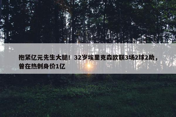 抱紧亿元先生大腿！32岁埃里克森欧联3场2球2助，曾在热刺身价1亿