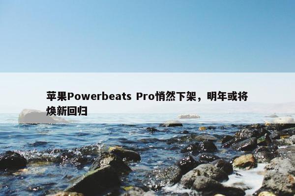 苹果Powerbeats Pro悄然下架，明年或将焕新回归