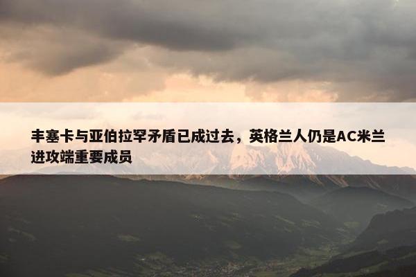 丰塞卡与亚伯拉罕矛盾已成过去，英格兰人仍是AC米兰进攻端重要成员