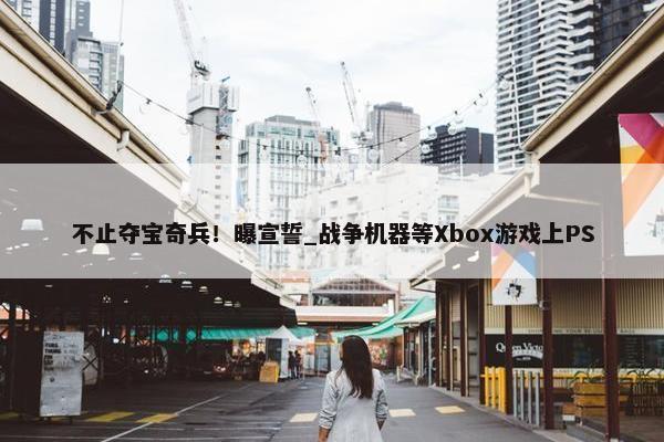 不止夺宝奇兵！曝宣誓_战争机器等Xbox游戏上PS