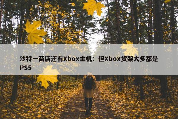 沙特一商店还有Xbox主机：但Xbox货架大多都是PS5