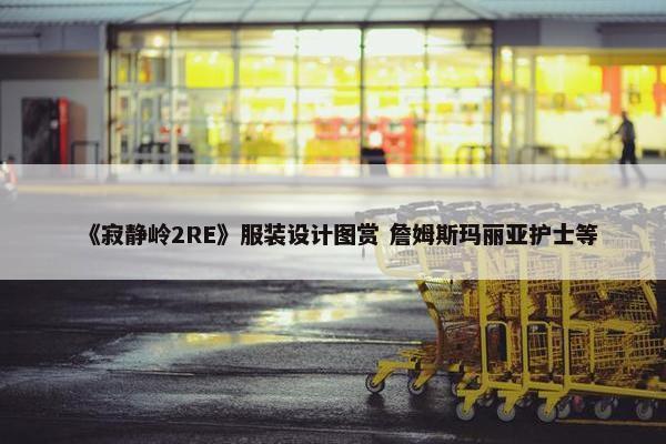 《寂静岭2RE》服装设计图赏 詹姆斯玛丽亚护士等