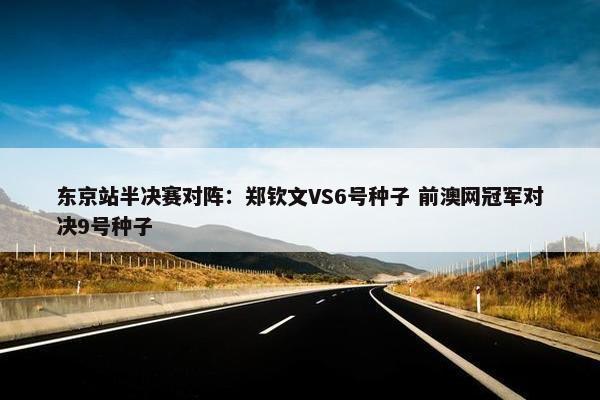 东京站半决赛对阵：郑钦文VS6号种子 前澳网冠军对决9号种子