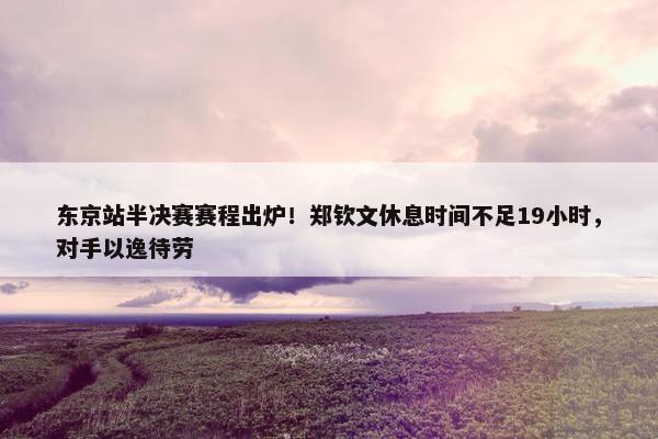 东京站半决赛赛程出炉！郑钦文休息时间不足19小时，对手以逸待劳