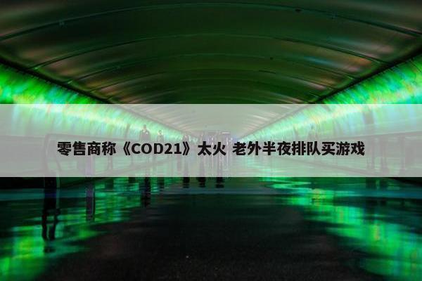 零售商称《COD21》太火 老外半夜排队买游戏