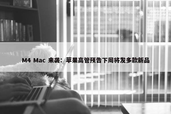 M4 Mac 来袭：苹果高管预告下周将发多款新品