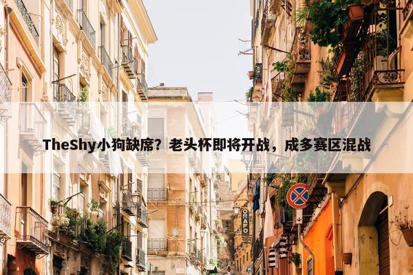 TheShy小狗缺席？老头杯即将开战，成多赛区混战