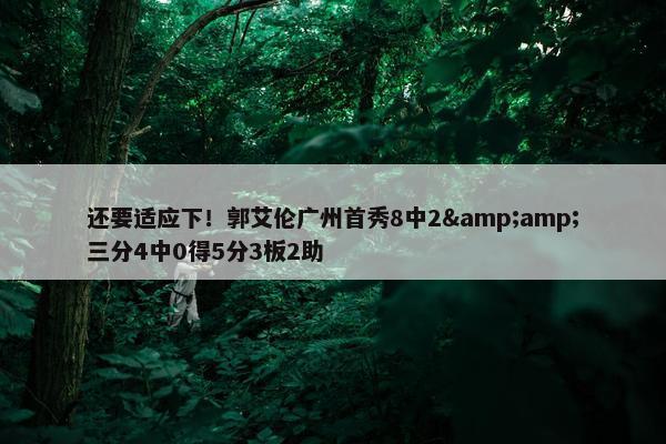 还要适应下！郭艾伦广州首秀8中2&amp;三分4中0得5分3板2助