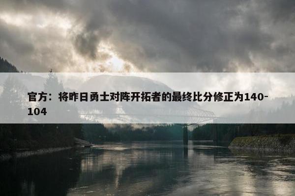 官方：将昨日勇士对阵开拓者的最终比分修正为140-104