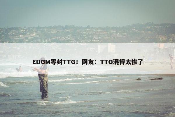 EDGM零封TTG！网友：TTG混得太惨了