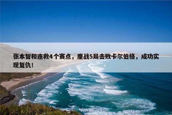 张本智和连救4个赛点，鏖战5局击败卡尔伯格，成功实现复仇！