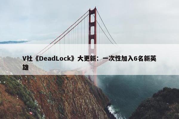 V社《DeadLock》大更新：一次性加入6名新英雄