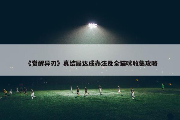 《觉醒异刃》真结局达成办法及全猫咪收集攻略