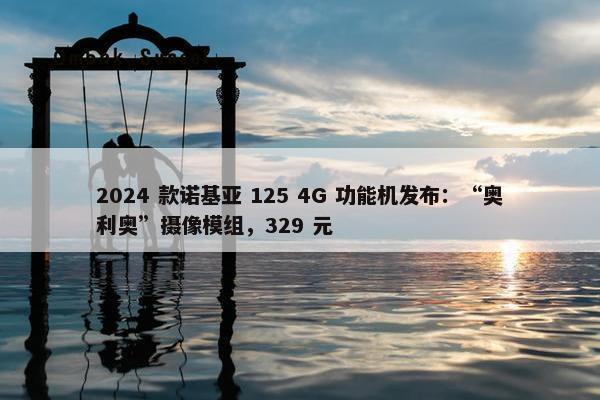 2024 款诺基亚 125 4G 功能机发布：“奥利奥”摄像模组，329 元