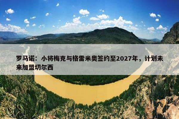 罗马诺：小将梅克与格雷米奥签约至2027年，计划未来加盟切尔西