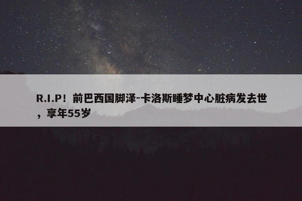 R.I.P！前巴西国脚泽-卡洛斯睡梦中心脏病发去世，享年55岁