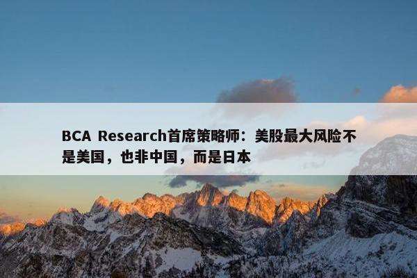 BCA Research首席策略师：美股最大风险不是美国，也非中国，而是日本