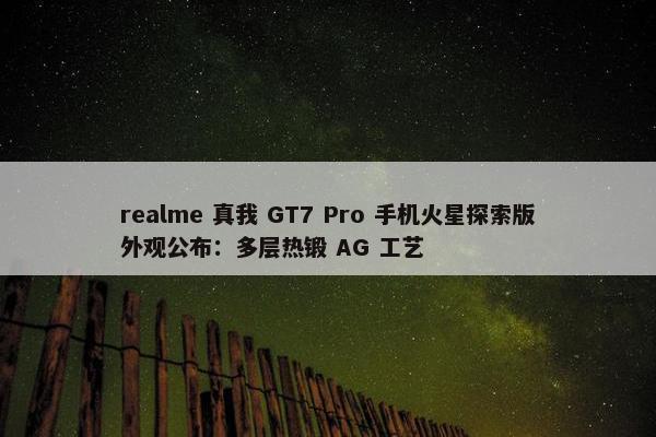 realme 真我 GT7 Pro 手机火星探索版外观公布：多层热锻 AG 工艺