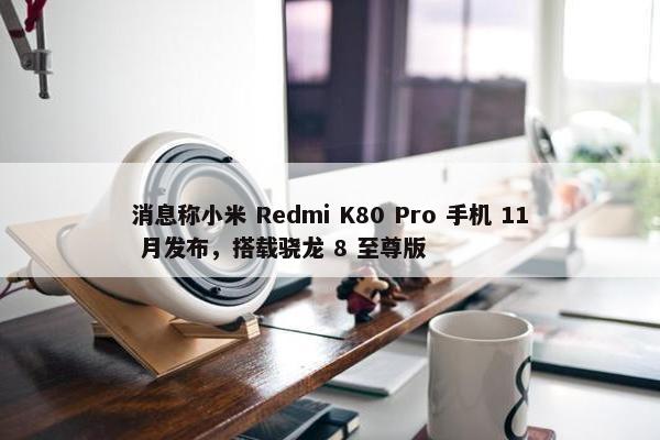 消息称小米 Redmi K80 Pro 手机 11 月发布，搭载骁龙 8 至尊版