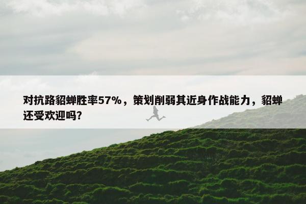 对抗路貂蝉胜率57%，策划削弱其近身作战能力，貂蝉还受欢迎吗？