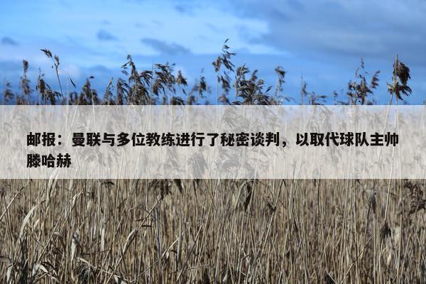 邮报：曼联与多位教练进行了秘密谈判，以取代球队主帅滕哈赫