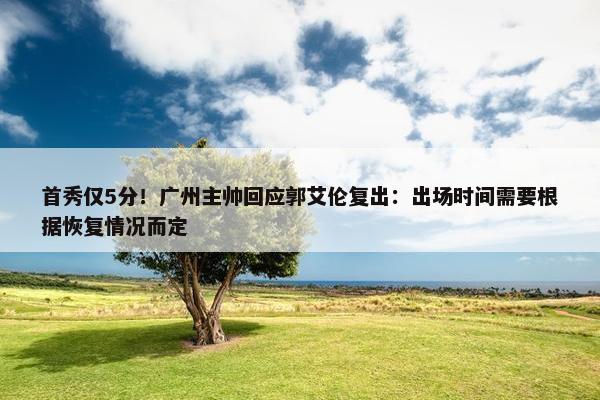 首秀仅5分！广州主帅回应郭艾伦复出：出场时间需要根据恢复情况而定