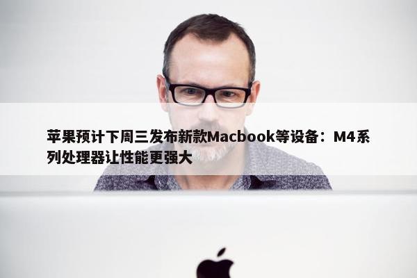 苹果预计下周三发布新款Macbook等设备：M4系列处理器让性能更强大