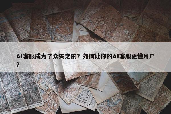 AI客服成为了众矢之的？如何让你的AI客服更懂用户？