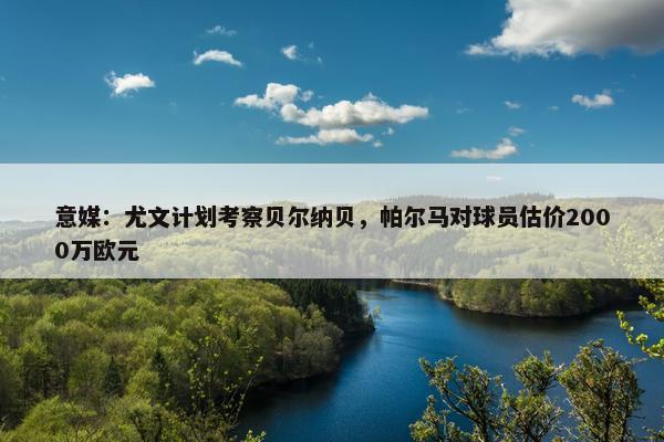 意媒：尤文计划考察贝尔纳贝，帕尔马对球员估价2000万欧元