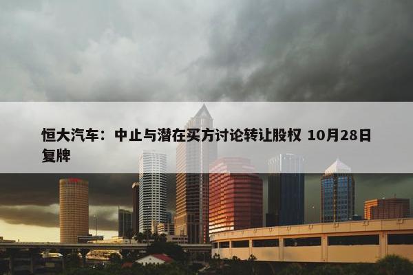 恒大汽车：中止与潜在买方讨论转让股权 10月28日复牌