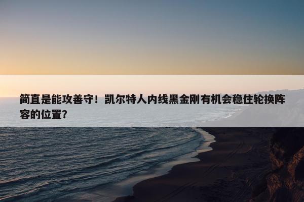 简直是能攻善守！凯尔特人内线黑金刚有机会稳住轮换阵容的位置？