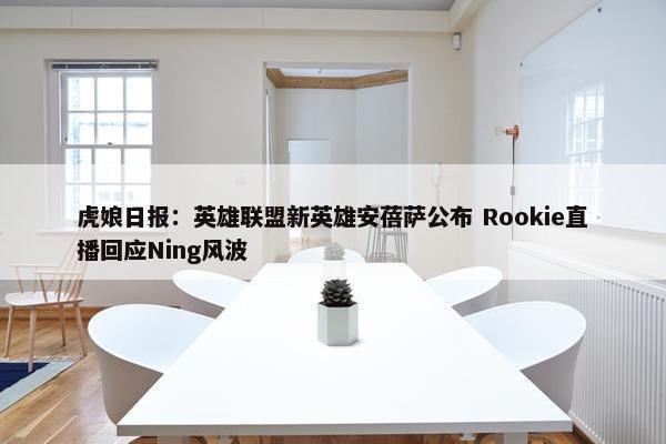 虎娘日报：英雄联盟新英雄安蓓萨公布 Rookie直播回应Ning风波