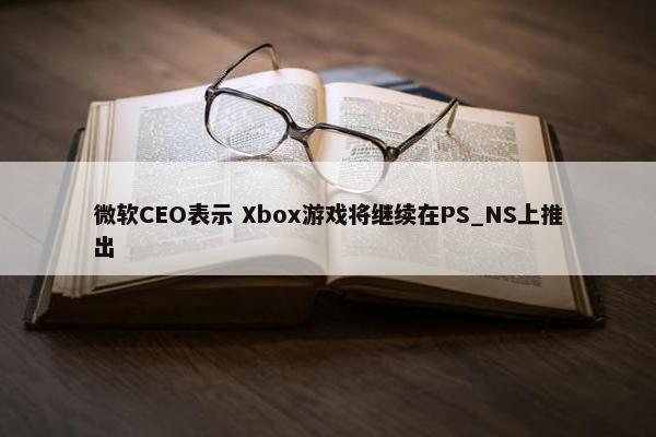 微软CEO表示 Xbox游戏将继续在PS_NS上推出