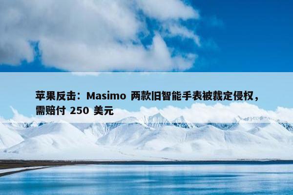 苹果反击：Masimo 两款旧智能手表被裁定侵权，需赔付 250 美元