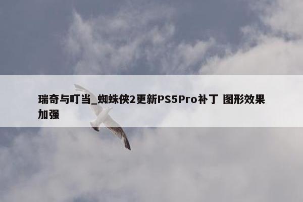 瑞奇与叮当_蜘蛛侠2更新PS5Pro补丁 图形效果加强