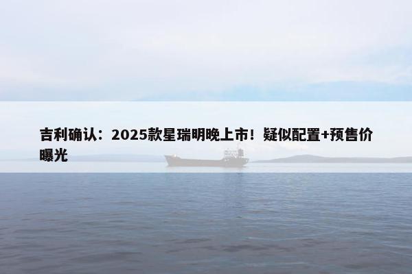 吉利确认：2025款星瑞明晚上市！疑似配置+预售价曝光